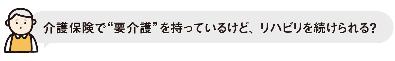 介護保険で“要介護”を持っているけど、リハビリを続けられる？
