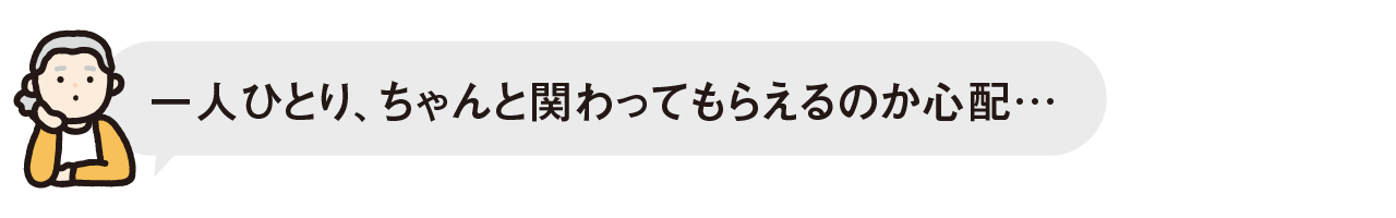 一人ひとり、ちゃんと関わってもらえるのか心配