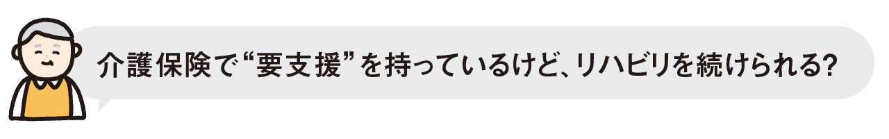 介護保険で“要支援”を持っているけど、リハビリを続けられる？
