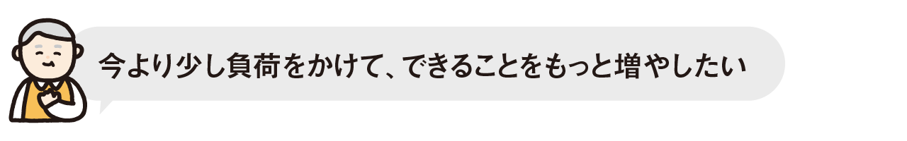 今より少し負荷をかけて、できることをもっと増やしたい