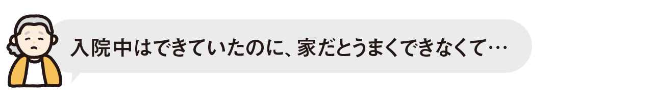 入院中はできていたのに、家だとうまくできなくて・・・