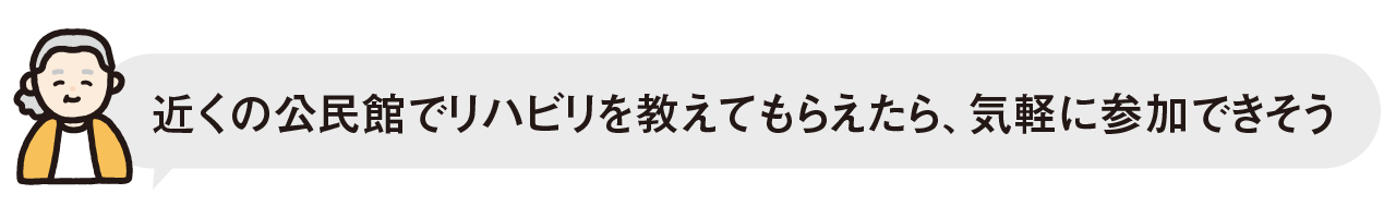 近くの公民館でリハビリを教えてもらえたら、気軽に参加できそう