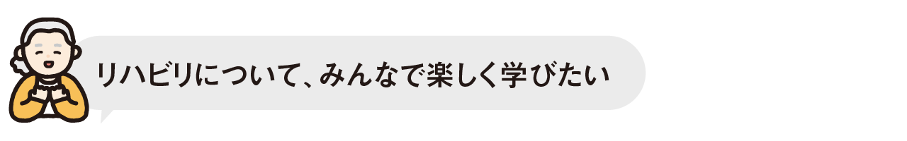 リハビリについて、みんなで楽しく学びたい